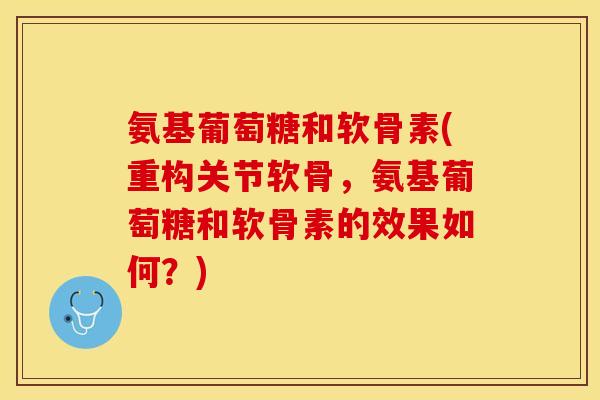 氨基葡萄糖和软骨素(重构关节软骨,氨基葡萄糖和软骨素的效果如何?) 氨基葡萄糖和软骨素(重构关节软骨,氨基葡萄糖和软骨素的效果如何?)