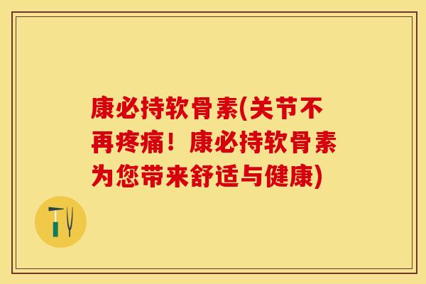 康必持软骨素(关节不再疼痛！康必持软骨素为您带来舒适与健康)