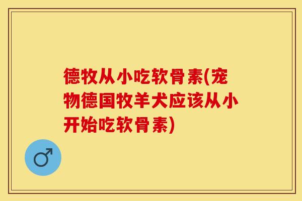 德牧从小吃软骨素(宠物德国牧羊犬应该从小开始吃软骨素)