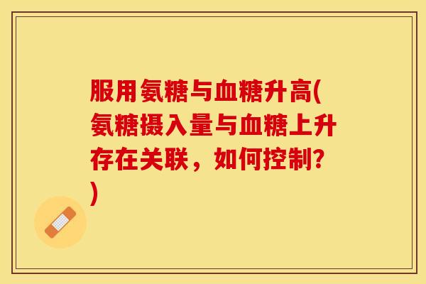 服用氨糖与血糖升高(氨糖摄入量与血糖上升存在关联，如何控制？)