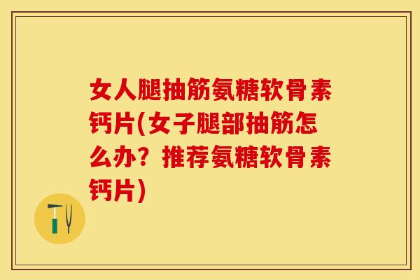 女人腿抽筋氨糖软骨素钙片(女子腿部抽筋怎么办？推荐氨糖软骨素钙片)