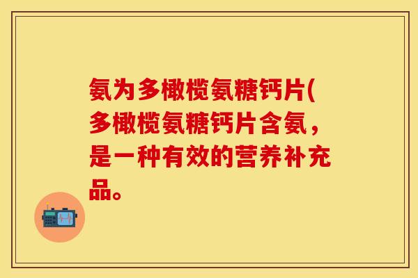 氨为多橄榄氨糖钙片(多橄榄氨糖钙片含氨，是一种有效的营养补充品。