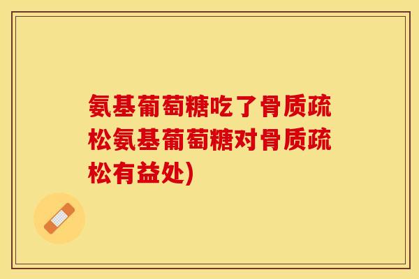 氨基葡萄糖吃了骨质疏松氨基葡萄糖对骨质疏松有益处)