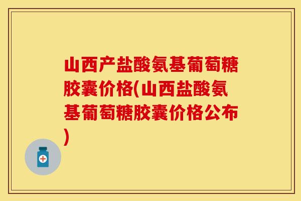 山西产盐酸氨基葡萄糖胶囊价格(山西盐酸氨基葡萄糖胶囊价格公布)