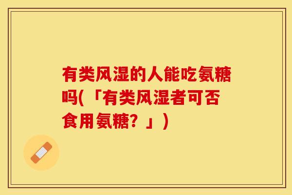 有类风湿的人能吃氨糖吗(「有类风湿者可否食用氨糖？」)
