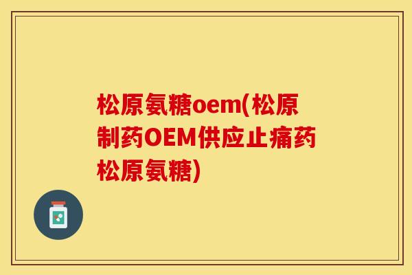 松原氨糖oem(松原制药OEM供应止痛药松原氨糖)