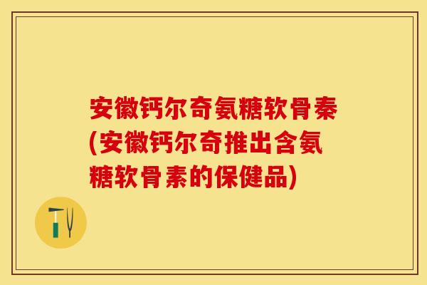 安徽钙尔奇氨糖软骨秦(安徽钙尔奇推出含氨糖软骨素的保健品)