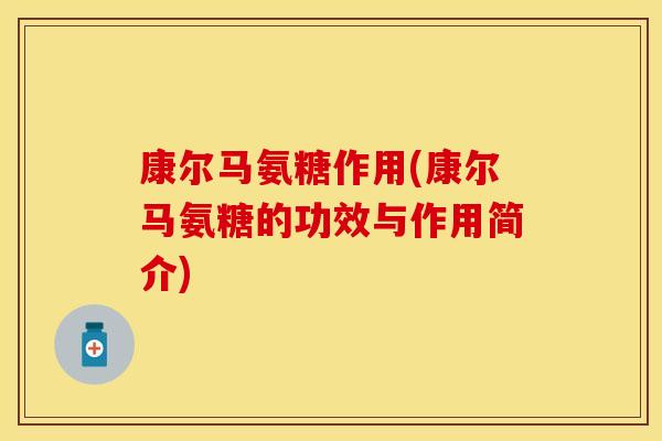 康尔马氨糖作用(康尔马氨糖的功效与作用简介) 康尔马氨糖作用(康尔马氨糖的功效与作用简介)