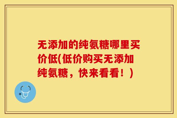 无添加的纯氨糖哪里买价低(低价购买无添加纯氨糖，快来看看！)