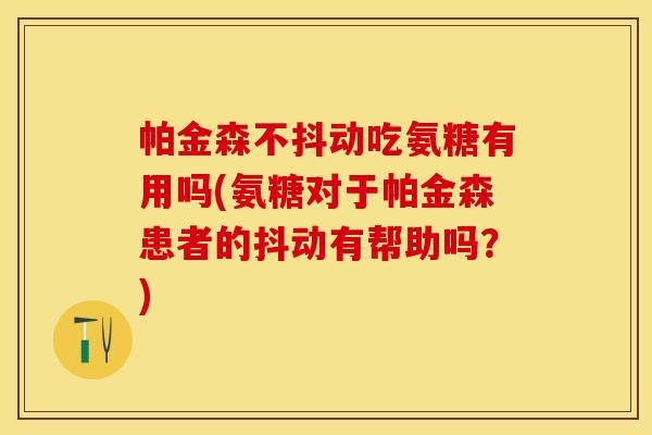帕金森不抖动吃氨糖有用吗(氨糖对于帕金森患者的抖动有帮助吗？)