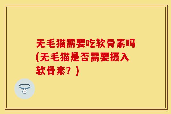 无毛猫需要吃软骨素吗(无毛猫是否需要摄入软骨素?) 无毛猫需要吃软骨素吗(无毛猫是否需要摄入软骨素?)