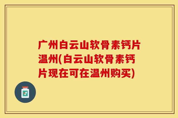 广州白云山软骨素钙片温州(白云山软骨素钙片现在可在温州购买)