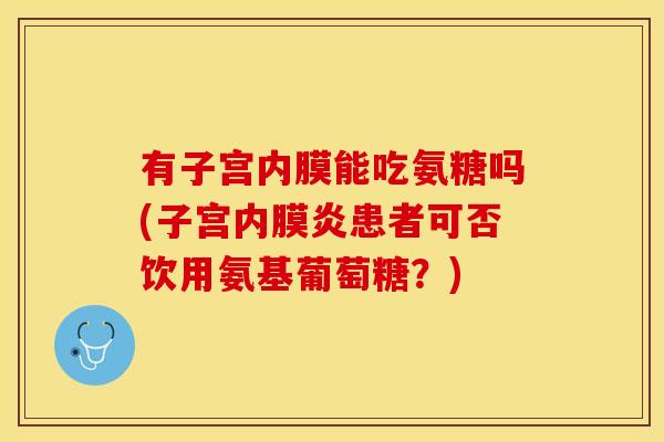 有子宫内膜能吃氨糖吗(子宫内膜炎患者可否饮用氨基葡萄糖？)