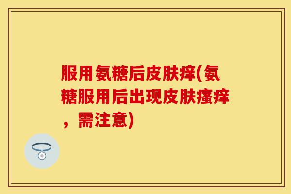 服用氨糖后皮肤痒(氨糖服用后出现皮肤瘙痒，需注意)