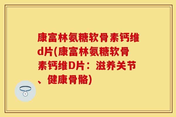 康富林氨糖软骨素钙维d片(康富林氨糖软骨素钙维D片:滋养关节、健康骨骼) 康富林氨糖软骨素钙维d片(康富林氨糖软骨素钙维D片:滋养关节、健康骨骼)