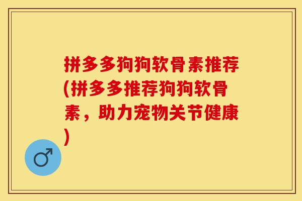拼多多狗狗软骨素推荐(拼多多推荐狗狗软骨素,助力宠物关节健康) 拼多多狗狗软骨素推荐(拼多多推荐狗狗软骨素,助力宠物关节健康)