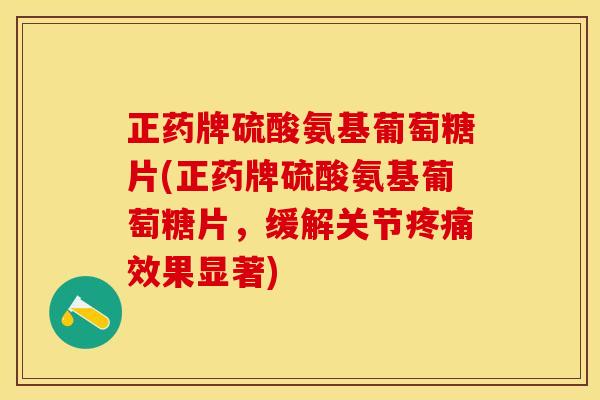 正药牌硫酸氨基葡萄糖片(正药牌硫酸氨基葡萄糖片，缓解关节疼痛效果显著)