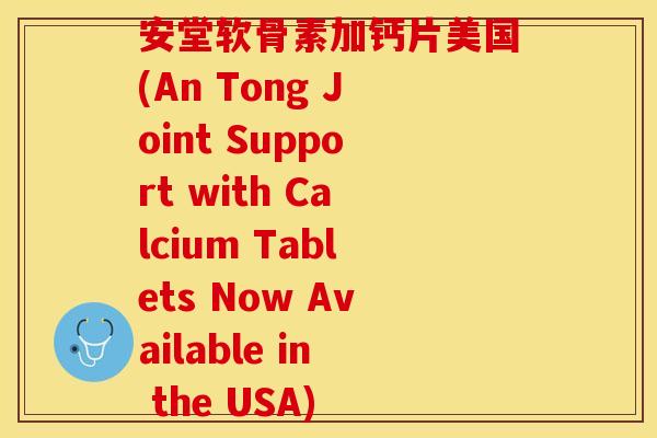 安堂软骨素加钙片美国(An Tong Joint Support with Calcium Tablets Now Available in the USA)