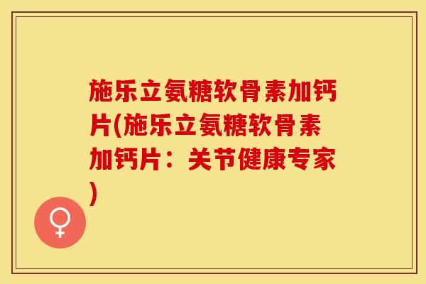 施乐立氨糖软骨素加钙片(施乐立氨糖软骨素加钙片：关节健康专家)