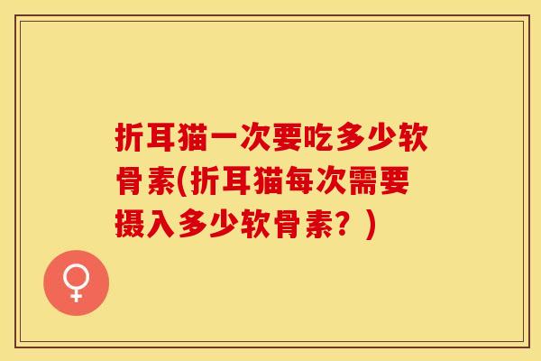 折耳猫一次要吃多少软骨素(折耳猫每次需要摄入多少软骨素？)