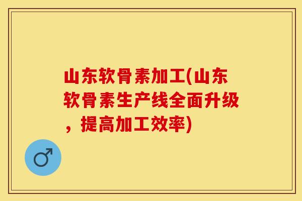 山东软骨素加工(山东软骨素生产线全面升级，提高加工效率)