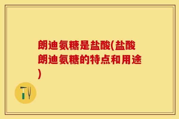 朗迪氨糖是盐酸(盐酸朗迪氨糖的特点和用途)