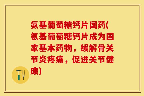 氨基葡萄糖钙片国药(氨基葡萄糖钙片成为国家基本药物，缓解骨关节炎疼痛，促进关节健康)