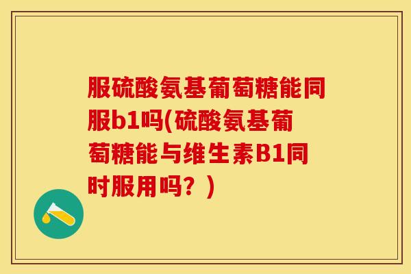 服硫酸氨基葡萄糖能同服b1吗(硫酸氨基葡萄糖能与维生素B1同时服用吗？)