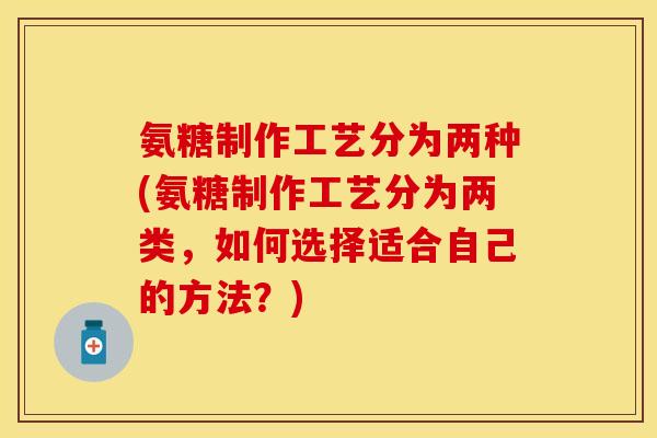 氨糖制作工艺分为两种(氨糖制作工艺分为两类,如何选择适合自己的方法?) 氨糖制作工艺分为两种(氨糖制作工艺分为两类,如何选择适合自己的方法?)
