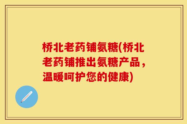桥北老药铺氨糖(桥北老药铺推出氨糖产品，温暖呵护您的健康)