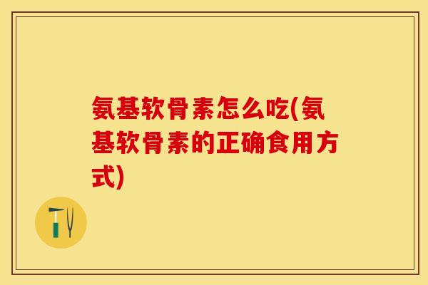 氨基软骨素怎么吃(氨基软骨素的正确食用方式)