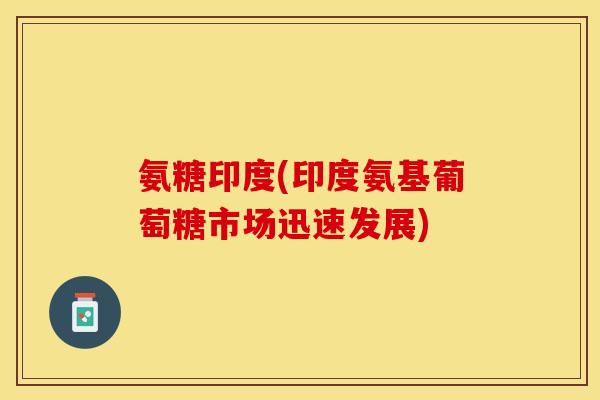 氨糖印度(印度氨基葡萄糖市场迅速发展)
