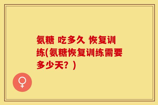 氨糖 吃多久 恢复训练(氨糖恢复训练需要多少天?) 氨糖 吃多久 恢复训练(氨糖恢复训练需要多少天?)