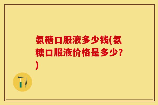 氨糖口服液多少钱(氨糖口服液价格是多少？)