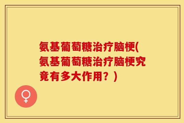 氨基葡萄糖脑梗(氨基葡萄糖脑梗究竟有多大作用?) 氨基葡萄糖脑梗(氨基葡萄糖脑梗究竟有多大作用?)