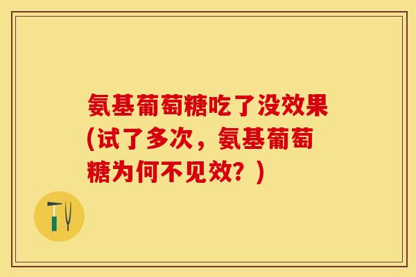 氨基葡萄糖吃了没效果(试了多次，氨基葡萄糖为何不见效？)