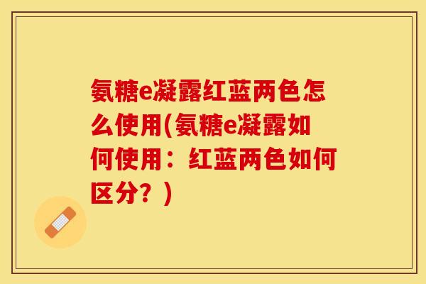 氨糖e凝露红蓝两色怎么使用(氨糖e凝露如何使用：红蓝两色如何区分？)