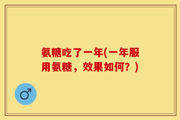 氨糖吃了一年(一年服用氨糖,效果如何?) 氨糖吃了一年(一年服用氨糖,效果如何?)
