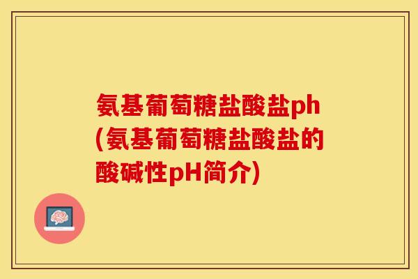 氨基葡萄糖盐酸盐ph(氨基葡萄糖盐酸盐的酸碱性pH简介)
