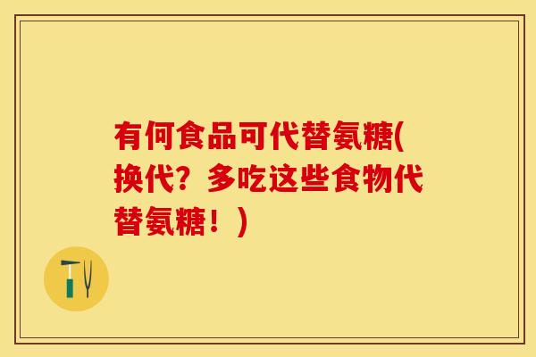 有何食品可代替氨糖(换代？多吃这些食物代替氨糖！)