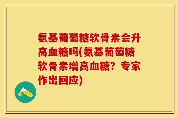 氨基葡萄糖软骨素会升高血糖吗(氨基葡萄糖软骨素增高血糖？专家作出回应)