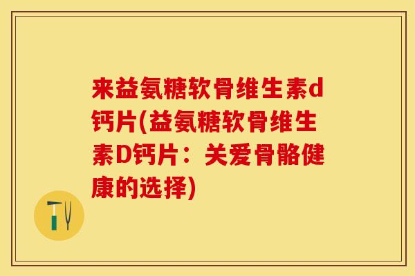 来益氨糖软骨维生素d钙片(益氨糖软骨维生素D钙片：关爱骨骼健康的选择)