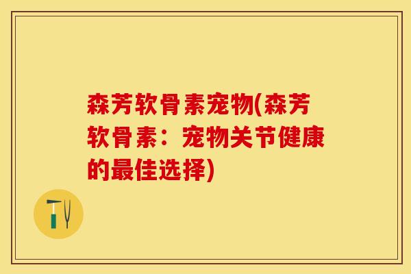 森芳软骨素宠物(森芳软骨素：宠物关节健康的最佳选择)