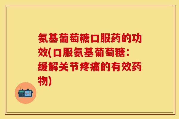 氨基葡萄糖口服药的功效(口服氨基葡萄糖：缓解关节疼痛的有效药物)