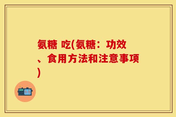 氨糖 吃(氨糖：功效、食用方法和注意事项)