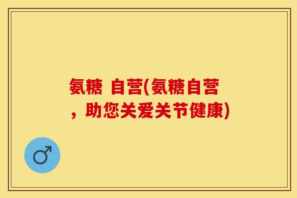 氨糖 自营(氨糖自营，助您关爱关节健康)