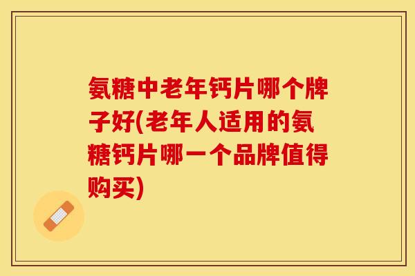 氨糖中老年钙片哪个牌子好(老年人适用的氨糖钙片哪一个品牌值得购买)