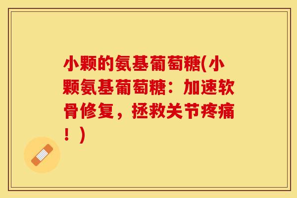 小颗的氨基葡萄糖(小颗氨基葡萄糖:加速软骨修复,拯救关节!) 小颗的氨基葡萄糖(小颗氨基葡萄糖:加速软骨修复,拯救关节!)