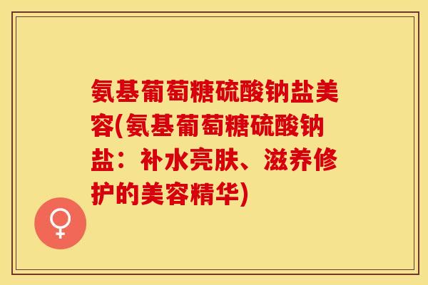 氨基葡萄糖硫酸钠盐美容(氨基葡萄糖硫酸钠盐：补水亮肤、滋养修护的美容精华)
