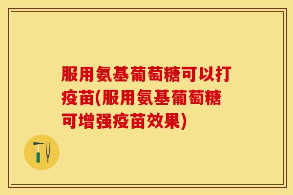 服用氨基葡萄糖可以打疫苗(服用氨基葡萄糖可增强疫苗效果)